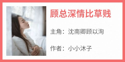 抖音爆款顾总深情比草贱完整小说（全文阅读）