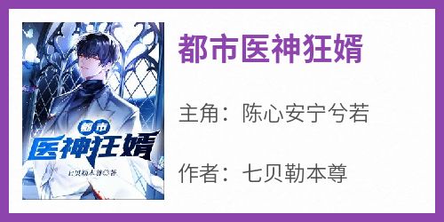 完整版《都市医神狂婿》陈心安宁兮若小说免费在线阅读