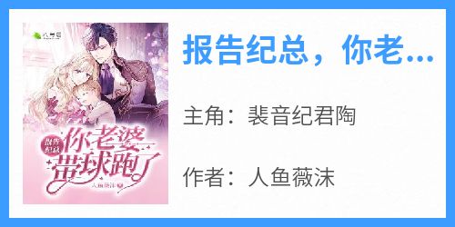 报告纪总，你老婆带球跑了[抖音]小说-裴音纪君陶无删减阅读