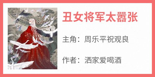 抖音小说《丑女将军太嚣张》主角周乐平祝观良全文小说免费阅读