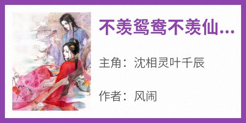 抖音小说《不羡鸳鸯不羡仙沈相灵》沈相灵叶千辰全文txt