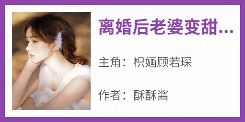 《离婚后老婆变甜了枳婳顾若琛》离婚后老婆变甜了全文免费阅读【完整章节】