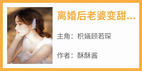 酥酥酱最新小说《离婚后老婆变甜了》枳婳顾若琛在线试读