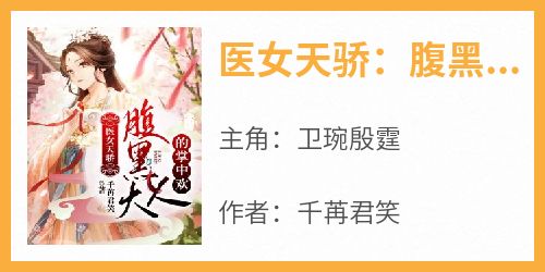 抖音爆款小说《医女天骄：腹黑大人的掌中欢卫琬殷霆》免费txt全文阅读