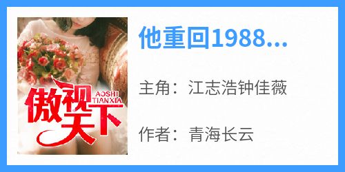 江志浩钟佳薇是哪本小说主角 《他重回1988年凭前世记忆》免费全章节阅读