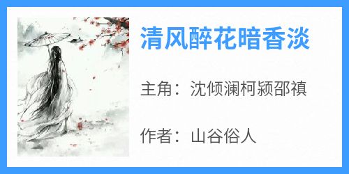 沈倾澜柯颍邵禛小说<清风醉花暗香淡>全文在线阅读