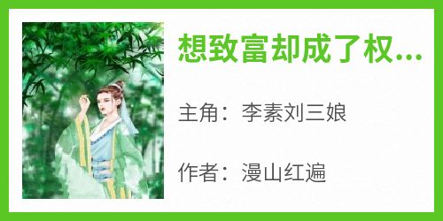 李素刘三娘是哪本小说主角 《想致富却成了权臣》免费全章节阅读