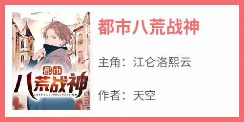 江仑洛熙云小说抖音热文《都市八荒战神》完结版