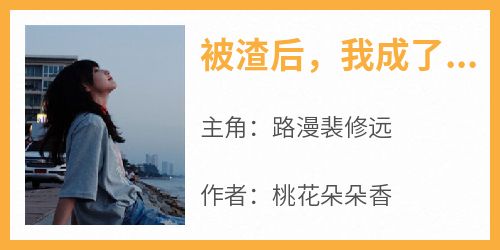 《被渣后，我成了情敌她嫂》最新章节 路漫裴修远全文阅读