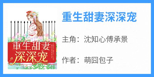 【新书】《重生甜妻深深宠》主角沈知心傅承景全文全章节小说阅读