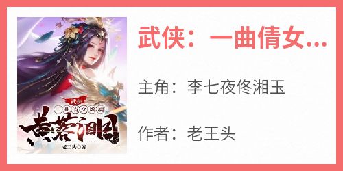 李七夜佟湘玉小说抖音热文《武侠：一曲倩女幽魂，黄蓉泪目》完结版