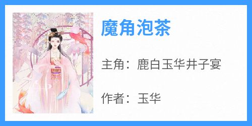 免费完结小说《魔角泡茶鹿白玉华井子宴》无弹窗免费阅读