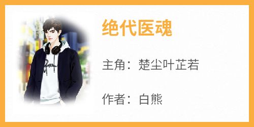 好文热推小说绝代医魂主角楚尘叶芷若全文在线阅读