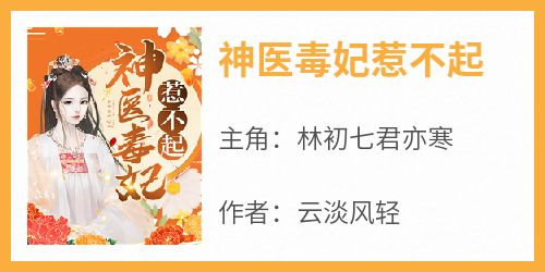 【热文】《神医毒妃惹不起》主角林初七君亦寒小说全集免费阅读