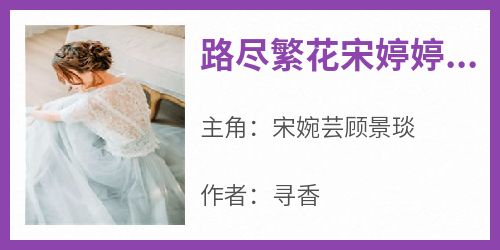 热文路尽繁花宋婷婷顾景烨小说-主角宋婉芸顾景琰全文在线阅读