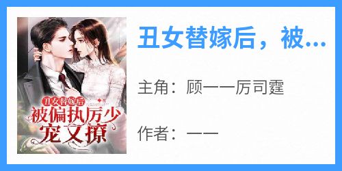 《丑女替嫁后，被偏执厉少宠又撩！》完整版-顾一一厉司霆在线全文阅读