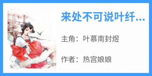 抖音完结《来处不可说叶纤凝封屿》叶慕南封煜(全文在线阅读)