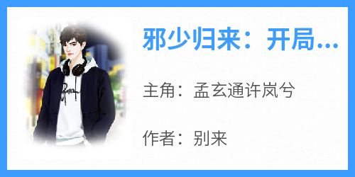 快手热文《邪少归来：开局出狱遭暗算》孟玄通许岚兮小说推荐