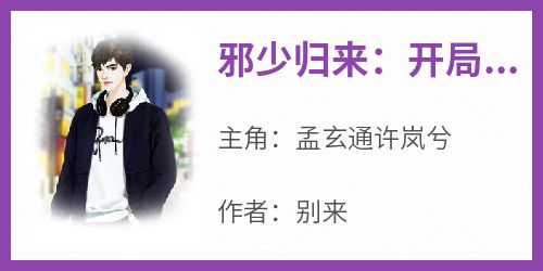 孟玄通许岚兮主角抖音小说《邪少归来：开局出狱遭暗算》在线阅读