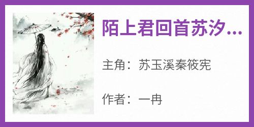 苏玉溪秦筱宪(原文完整)《陌上君回首苏汐芸秦晓铭》无弹窗免费阅读