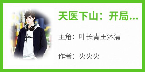 《天医下山：开局女战神就要嫁给我！》叶长青王沐清无广告在线阅读