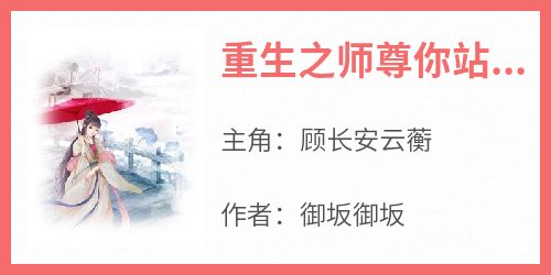 顾长安云蘅是哪部小说的主角 《重生之师尊你站住》全文无弹窗