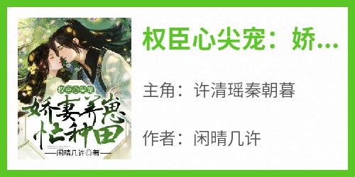 【热文】《权臣心尖宠：娇妻养崽忙种田》主角许清瑶秦朝暮小说全集免费阅读