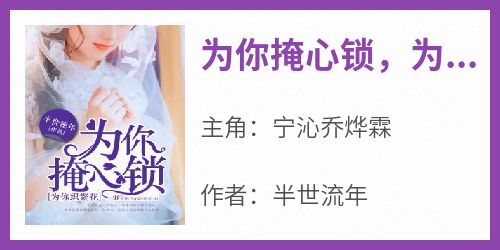 全网首发完整小说为你掩心锁，为你织繁花主角宁沁乔烨霖在线阅读