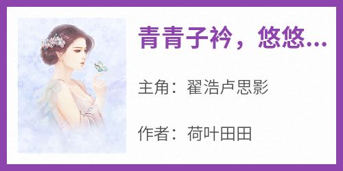 《青青子衿，悠悠我心卢思影》无广告阅读 翟浩卢思影免费在线阅读