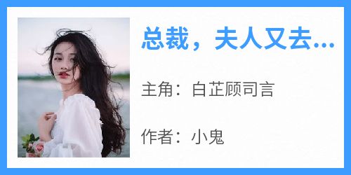 《总裁，夫人又去抓鬼啦》快手热推白芷顾司言免费阅读