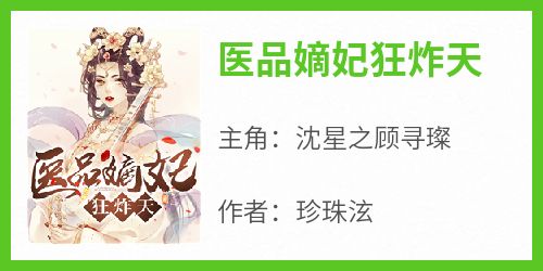 抖音小说《医品嫡妃狂炸天》沈星之顾寻璨全文txt