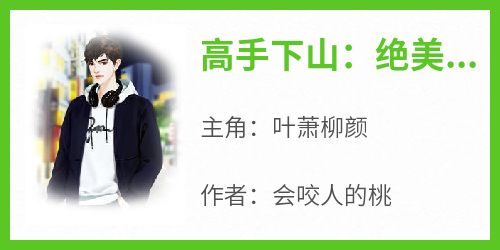 叶萧柳颜小说抖音热文《高手下山：绝美女神倒追我》完结版