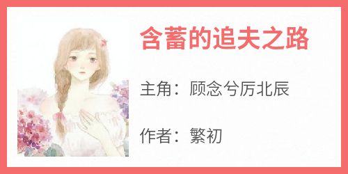 《含蓄的追夫之路顾念兮厉北辰》含蓄的追夫之路全文免费阅读【完整章节】