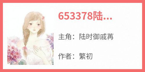 抖音热推小说《653378陆时御戚苒》全文在线阅读