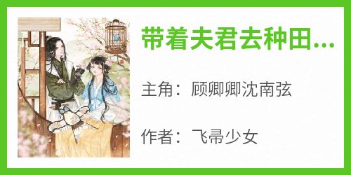 《带着夫君去种田顾卿卿顾卿卿沈南弦》带着夫君去种田顾卿卿全文免费阅读【完整章节】