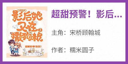 宋桥顾翰城《超甜预警！影后她又在撒狗粮了》全文(宋桥顾翰城)章节免费阅读