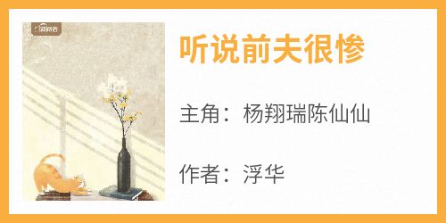 浮华的小说《听说前夫很惨》主角是杨翔瑞陈仙仙