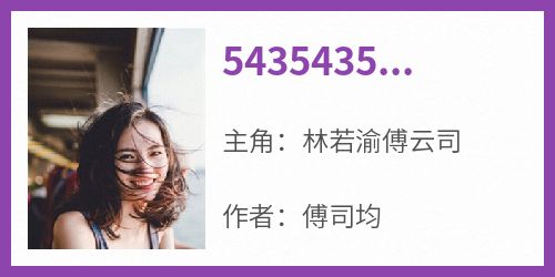 5435435林若渝傅云司小说(连载文)-林若渝傅云司无广告阅读