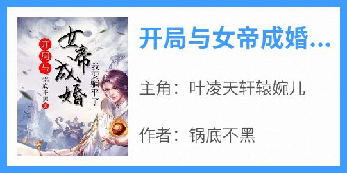 抖音完结《开局与女帝成婚，我要躺平了》叶凌天轩辕婉儿(全文在线阅读)