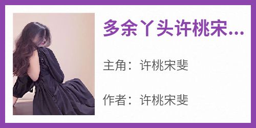 抖音小说多余丫头许桃宋斐，主角许桃宋斐最后结局小说全文免费