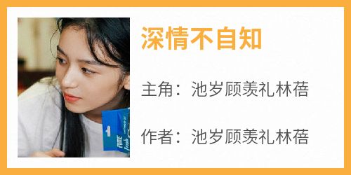 爆款小说《深情不自知》主角池岁顾羡礼林蓓全文在线完本阅读