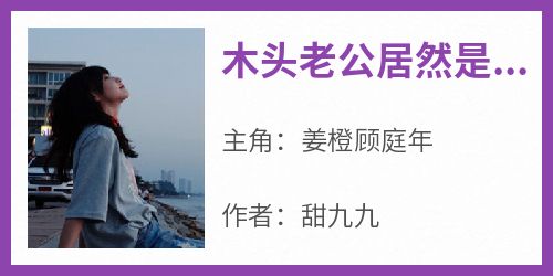 爆款小说《木头老公居然是锦城首富》主角姜橙顾庭年全文在线完本阅读
