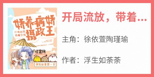 作者浮生如荼荼写的开局流放，带着空间娇养病娇摄政王小说大结局全章节阅读