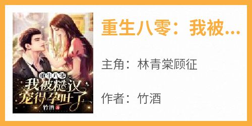 林青棠顾征是哪本小说主角 《重生八零：我被糙汉宠得孕吐了》免费全章节阅读