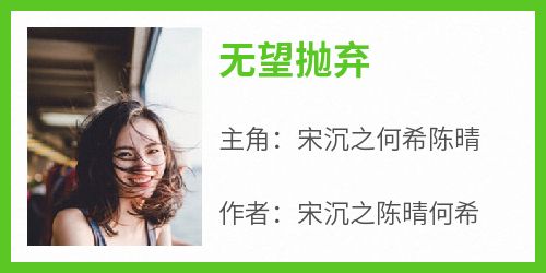 抖音小说《无望抛弃》主角宋沉之何希陈晴全文小说免费阅读