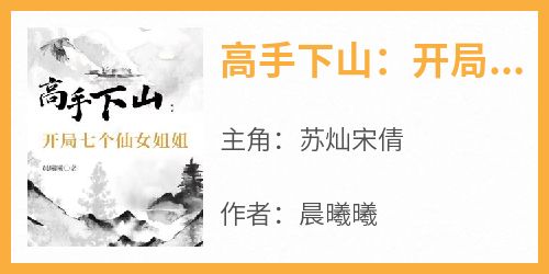 苏灿宋倩《高手下山：开局七个仙女姐姐》全文(苏灿宋倩)章节免费阅读