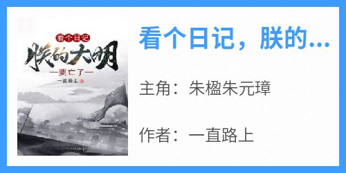 抖音小说看个日记，朕的大明要亡了，主角朱楹朱元璋最后结局小说全文免费