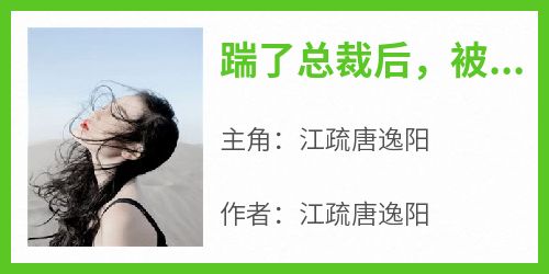 爆款小说《踹了总裁后，被迫娇养了反派大佬》主角江疏唐逸阳全文在线完本阅读