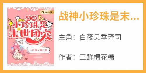 抖音小说《战神小珍珠是末世团宠》主角白筱贝季瑾司全文小说免费阅读