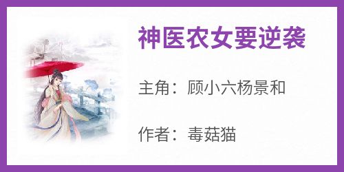 顾小六杨景和完整版《神医农女要逆袭》全文最新阅读